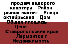 продам недорого квартиру › Район ­ рынок магнит › Улица ­ октябрьская › Дом ­ 47 › Общая площадь ­ 58 › Цена ­ 1 600 000 - Ставропольский край, Лермонтов г. Недвижимость » Квартиры продажа   . Ставропольский край,Лермонтов г.